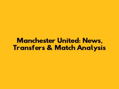 Manchester United: News, Transfers & Match Analysis