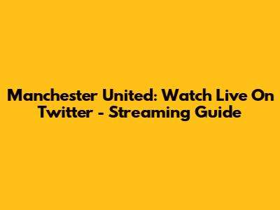 Manchester United: Watch Live On Twitter - Streaming Guide