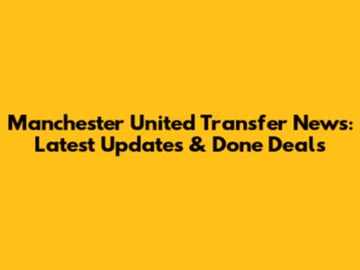 Manchester United Transfer News: Latest Updates & Done Deals
