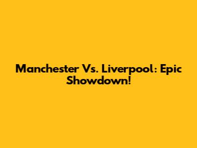 Manchester Vs. Liverpool: Epic Showdown!