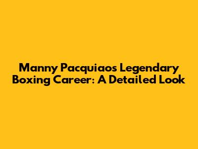 Manny Pacquiao's Legendary Boxing Career: A Detailed Look