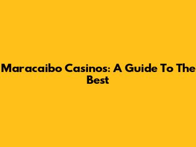Maracaibo Casinos: A Guide To The Best