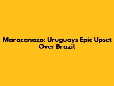 Maracanazo: Uruguay's Epic Upset Over Brazil