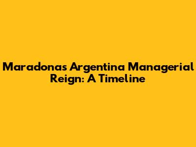 Maradona's Argentina Managerial Reign: A Timeline