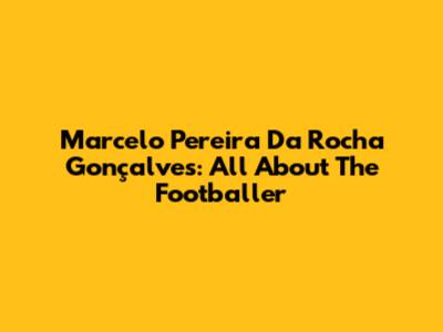 Marcelo Pereira Da Rocha Gonçalves: All About The Footballer