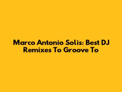 Marco Antonio Solis: Best DJ Remixes To Groove To