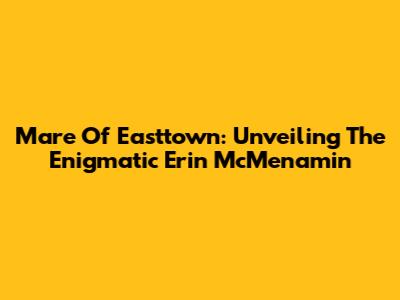 Mare Of Easttown: Unveiling The Enigmatic Erin McMenamin