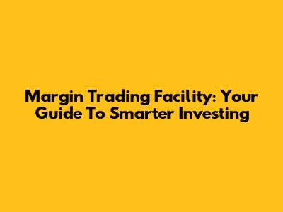Margin Trading Facility: Your Guide To Smarter Investing