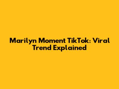 Marilyn Moment TikTok: Viral Trend Explained