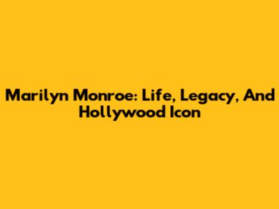 Marilyn Monroe: Life, Legacy, And Hollywood Icon