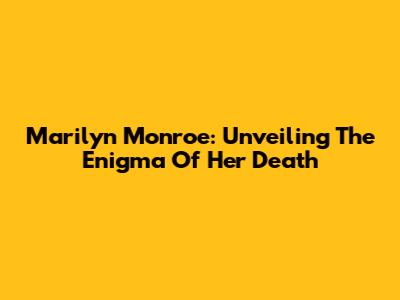 Marilyn Monroe: Unveiling The Enigma Of Her Death