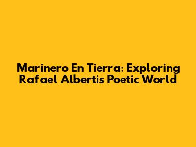 Marinero En Tierra: Exploring Rafael Alberti's Poetic World