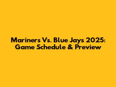 Mariners Vs. Blue Jays 2025: Game Schedule & Preview