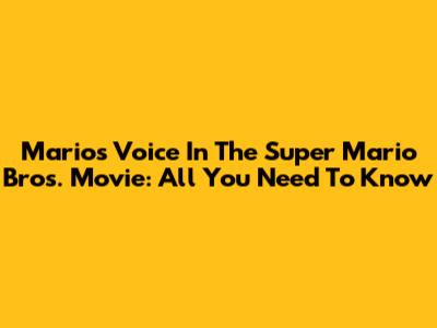 Mario's Voice In The Super Mario Bros. Movie: All You Need To Know