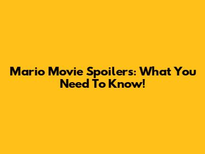 Mario Movie Spoilers: What You Need To Know!