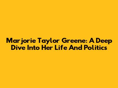 Marjorie Taylor Greene: A Deep Dive Into Her Life And Politics