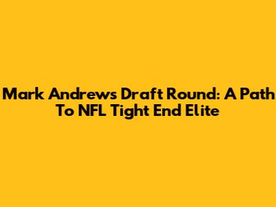 Mark Andrews Draft Round: A Path To NFL Tight End Elite