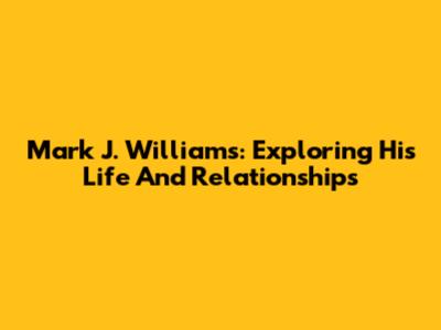 Mark J. Williams: Exploring His Life And Relationships