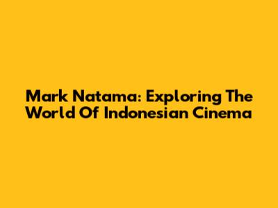 Mark Natama: Exploring The World Of Indonesian Cinema