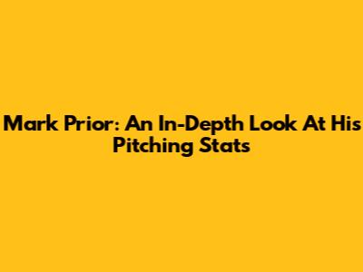 Mark Prior: An In-Depth Look At His Pitching Stats
