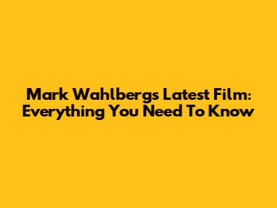 Mark Wahlberg's Latest Film: Everything You Need To Know