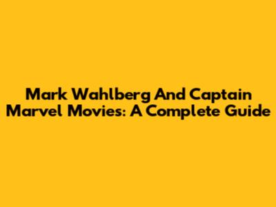Mark Wahlberg And Captain Marvel Movies: A Complete Guide