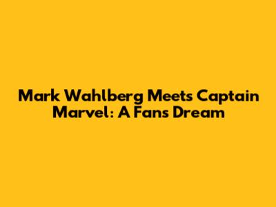 Mark Wahlberg Meets Captain Marvel: A Fan's Dream