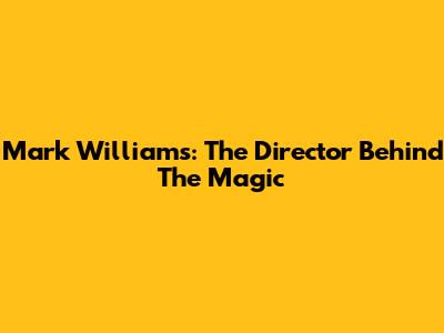 Mark Williams: The Director Behind The Magic