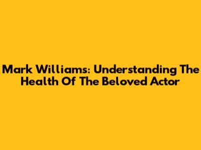 Mark Williams: Understanding The Health Of The Beloved Actor