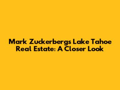 Mark Zuckerberg's Lake Tahoe Real Estate: A Closer Look