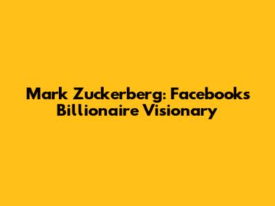 Mark Zuckerberg: Facebook's Billionaire Visionary
