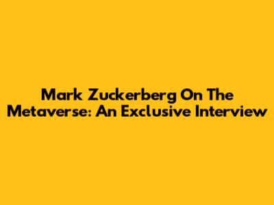 Mark Zuckerberg On The Metaverse: An Exclusive Interview