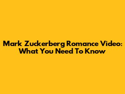 Mark Zuckerberg Romance Video: What You Need To Know