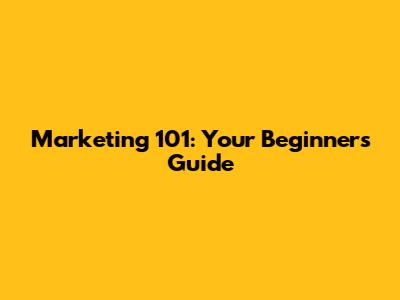 Marketing 101: Your Beginner's Guide