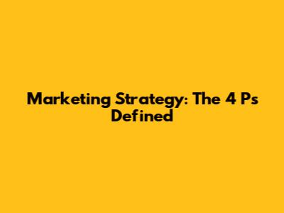 Marketing Strategy: The 4 Ps Defined