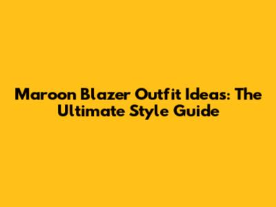 Maroon Blazer Outfit Ideas: The Ultimate Style Guide