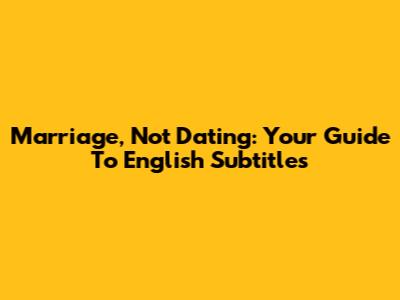 Marriage, Not Dating: Your Guide To English Subtitles