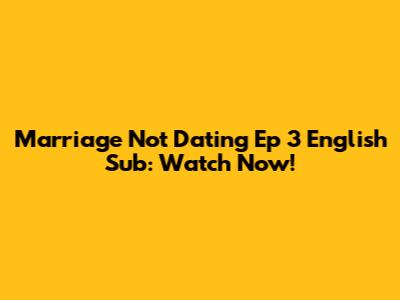 Marriage Not Dating Ep 3 English Sub: Watch Now!