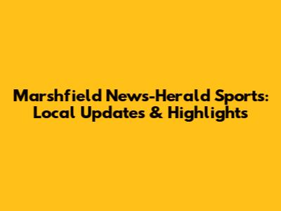Marshfield News-Herald Sports: Local Updates & Highlights