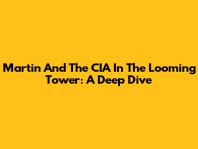 Martin And The CIA In The Looming Tower: A Deep Dive
