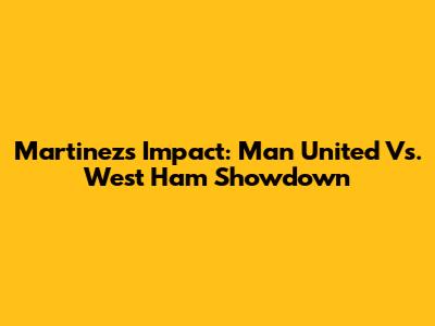 Martinez's Impact: Man United Vs. West Ham Showdown