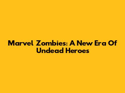Marvel Zombies: A New Era Of Undead Heroes