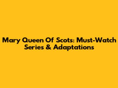 Mary Queen Of Scots: Must-Watch Series & Adaptations