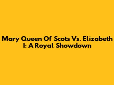 Mary Queen Of Scots Vs. Elizabeth I: A Royal Showdown