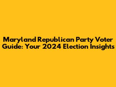 Maryland Republican Party Voter Guide: Your 2024 Election Insights
