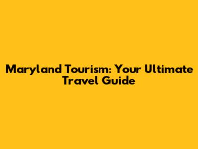 Maryland Tourism: Your Ultimate Travel Guide