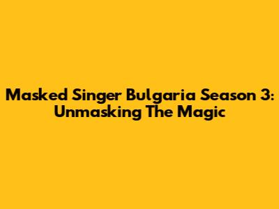 Masked Singer Bulgaria Season 3: Unmasking The Magic