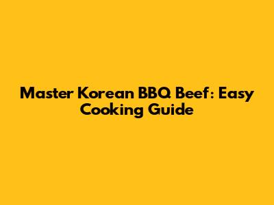 Master Korean BBQ Beef: Easy Cooking Guide