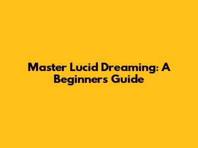 Master Lucid Dreaming: A Beginner's Guide