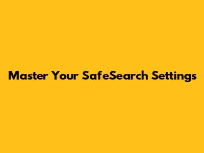 Master Your SafeSearch Settings